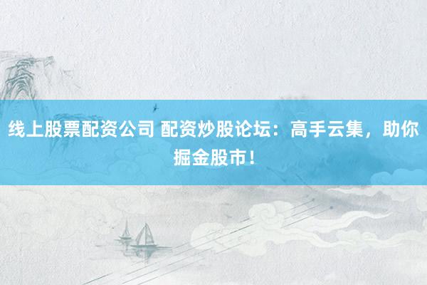 线上股票配资公司 配资炒股论坛：高手云集，助你掘金股市！