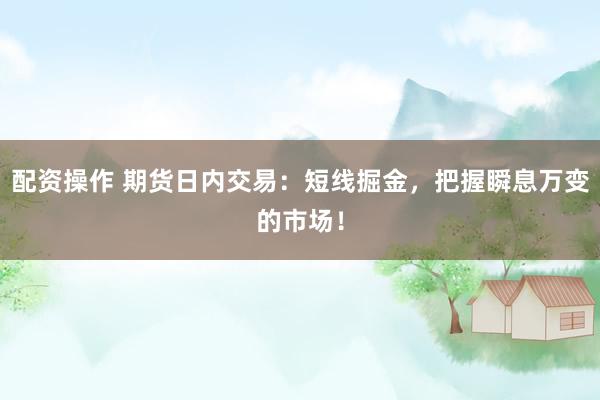 配资操作 期货日内交易：短线掘金，把握瞬息万变的市场！