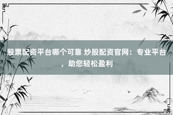 股票配资平台哪个可靠 炒股配资官网：专业平台，助您轻松盈利