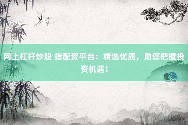 网上杠杆炒股 指配资平台：精选优质，助您把握投资机遇！