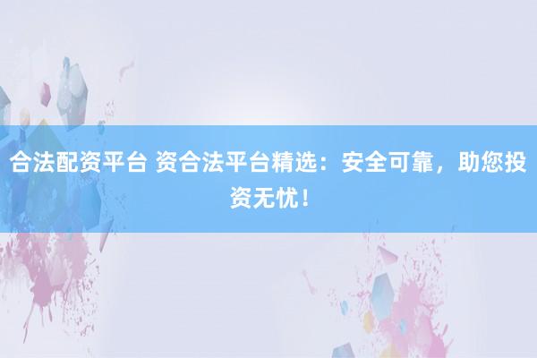 合法配资平台 资合法平台精选：安全可靠，助您投资无忧！