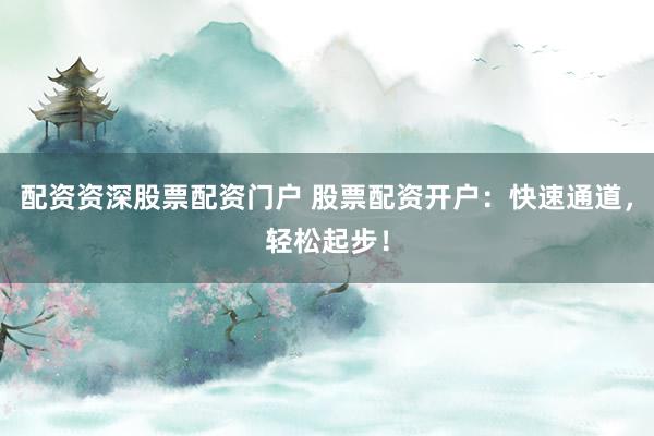 配资资深股票配资门户 股票配资开户：快速通道，轻松起步！