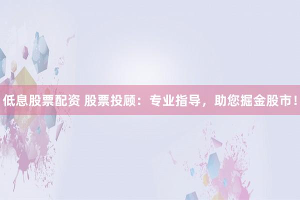 低息股票配资 股票投顾：专业指导，助您掘金股市！