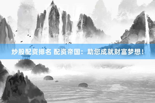 炒股配资排名 配资帝国：助您成就财富梦想！