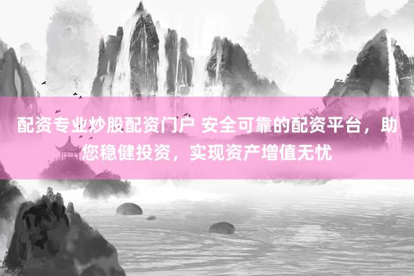 配资专业炒股配资门户 安全可靠的配资平台，助您稳健投资，实现资产增值无忧