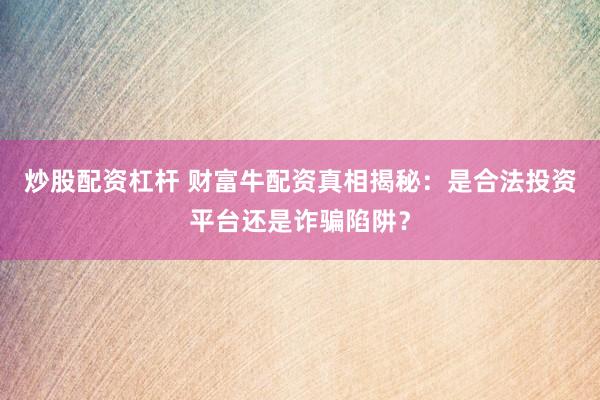 炒股配资杠杆 财富牛配资真相揭秘：是合法投资平台还是诈骗陷阱？