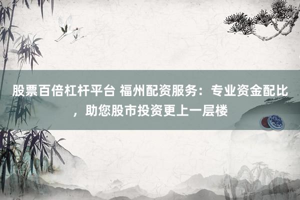 股票百倍杠杆平台 福州配资服务：专业资金配比，助您股市投资更上一层楼