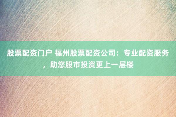 股票配资门户 福州股票配资公司：专业配资服务，助您股市投资更上一层楼