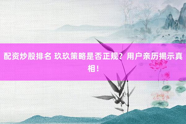 配资炒股排名 玖玖策略是否正规？用户亲历揭示真相！