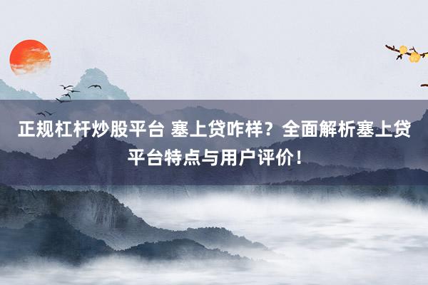 正规杠杆炒股平台 塞上贷咋样？全面解析塞上贷平台特点与用户评价！