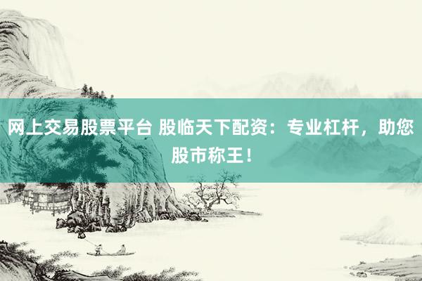 网上交易股票平台 股临天下配资：专业杠杆，助您股市称王！