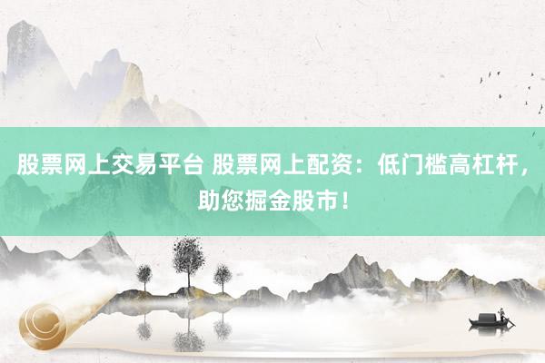 股票网上交易平台 股票网上配资：低门槛高杠杆，助您掘金股市！