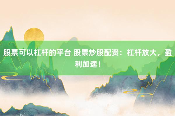 股票可以杠杆的平台 股票炒股配资：杠杆放大，盈利加速！