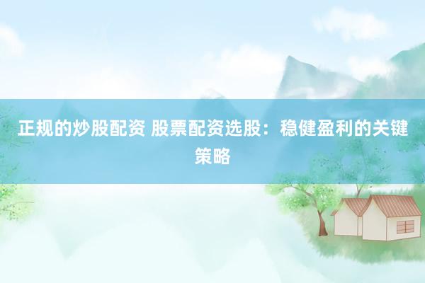 正规的炒股配资 股票配资选股：稳健盈利的关键策略