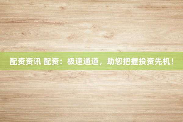 配资资讯 配资：极速通道，助您把握投资先机！