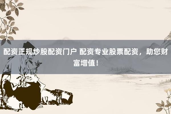配资正规炒股配资门户 配资专业股票配资，助您财富增值！