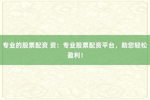 专业的股票配资 资：专业股票配资平台，助您轻松盈利！