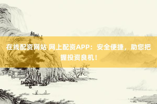 在线配资网站 网上配资APP：安全便捷，助您把握投资良机！