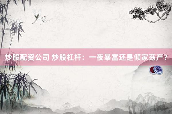 炒股配资公司 炒股杠杆：一夜暴富还是倾家荡产？