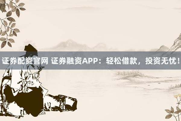 证券配资官网 证券融资APP：轻松借款，投资无忧！