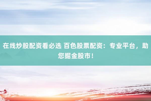 在线炒股配资看必选 百色股票配资：专业平台，助您掘金股市！