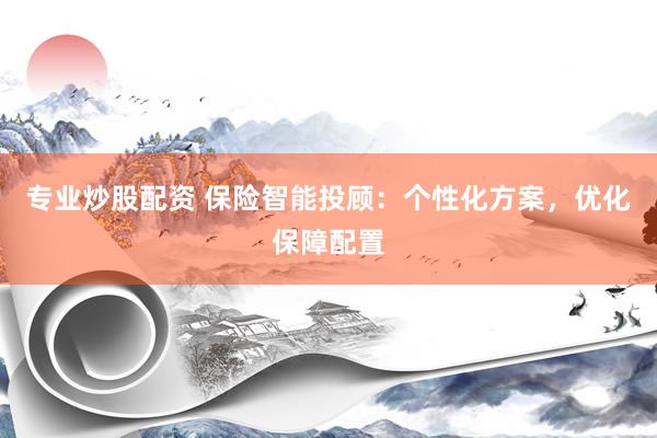 专业炒股配资 保险智能投顾：个性化方案，优化保障配置