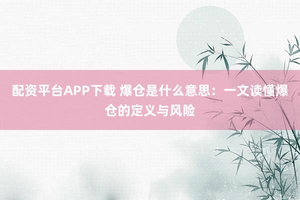 配资平台APP下载 爆仓是什么意思：一文读懂爆仓的定义与风险