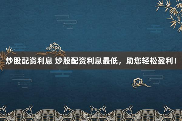 炒股配资利息 炒股配资利息最低，助您轻松盈利！