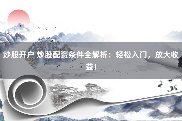 炒股开户 炒股配资条件全解析：轻松入门，放大收益！