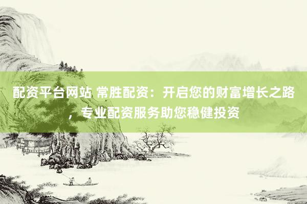 配资平台网站 常胜配资：开启您的财富增长之路，专业配资服务助您稳健投资