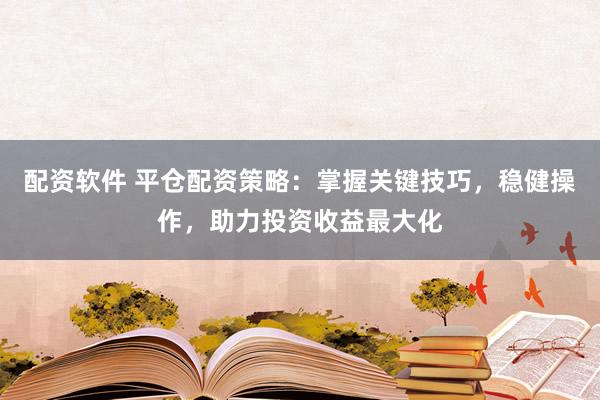 配资软件 平仓配资策略：掌握关键技巧，稳健操作，助力投资收益最大化