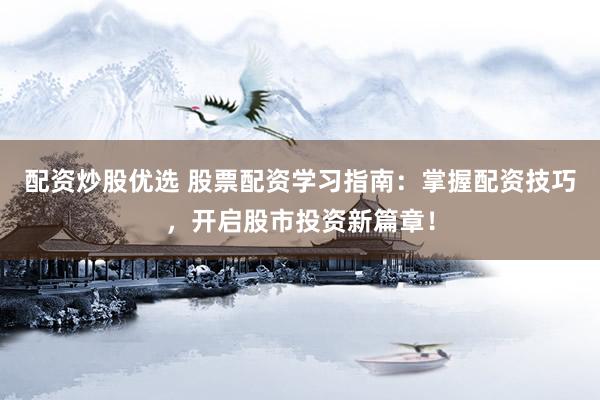 配资炒股优选 股票配资学习指南：掌握配资技巧，开启股市投资新篇章！