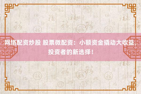 网络配资炒股 股票微配资：小额资金撬动大收益，投资者的新选择！
