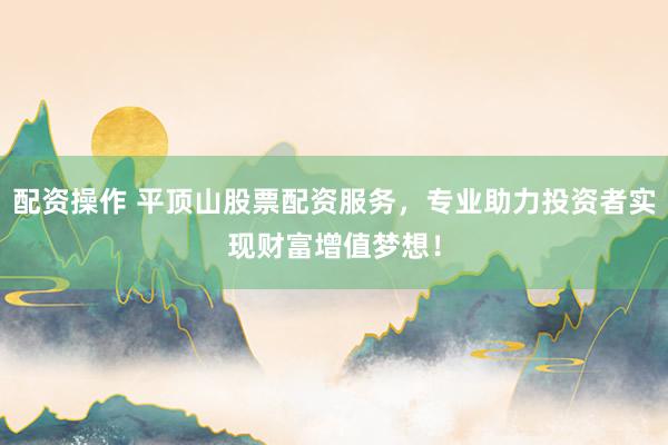配资操作 平顶山股票配资服务，专业助力投资者实现财富增值梦想！