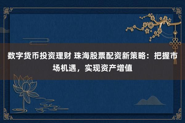 数字货币投资理财 珠海股票配资新策略：把握市场机遇，实现资产增值