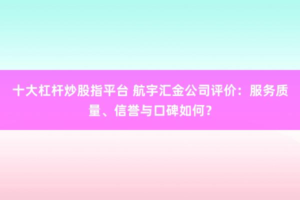 十大杠杆炒股指平台 航宇汇金公司评价：服务质量、信誉与口碑如何？