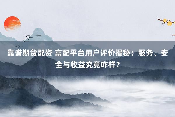 靠谱期货配资 富配平台用户评价揭秘：服务、安全与收益究竟咋样？