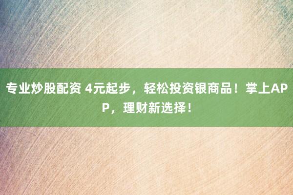 专业炒股配资 4元起步，轻松投资银商品！掌上APP，理财新选择！