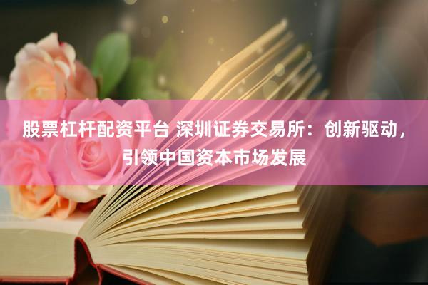 股票杠杆配资平台 深圳证券交易所：创新驱动，引领中国资本市场发展