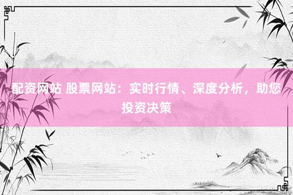 配资网站 股票网站：实时行情、深度分析，助您投资决策