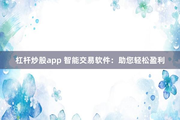 杠杆炒股app 智能交易软件：助您轻松盈利