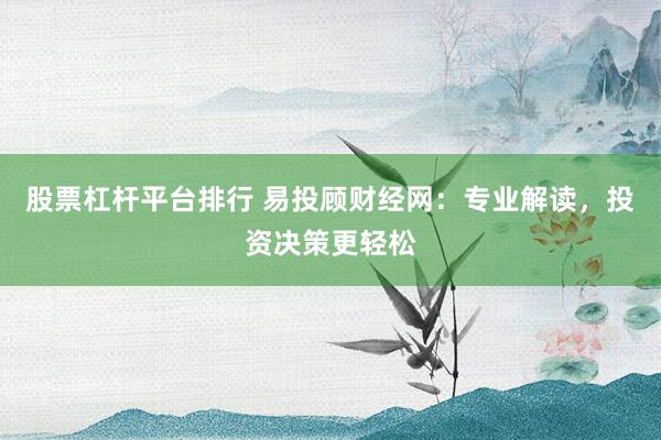 股票杠杆平台排行 易投顾财经网：专业解读，投资决策更轻松