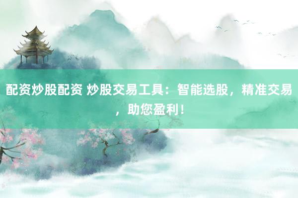 配资炒股配资 炒股交易工具：智能选股，精准交易，助您盈利！