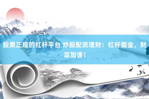 股票正规的杠杆平台 炒股配资理财：杠杆掘金，财富加速！