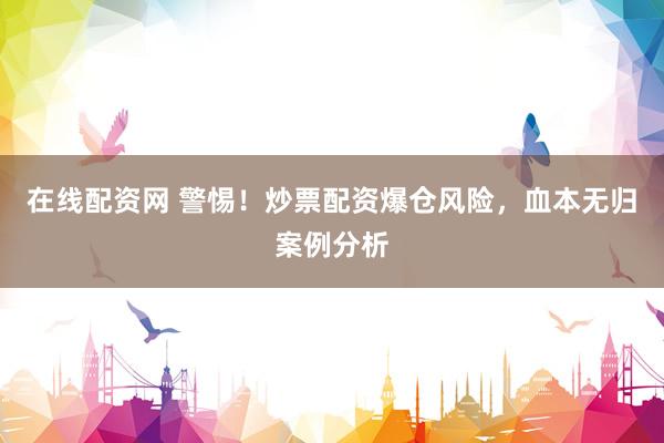 在线配资网 警惕！炒票配资爆仓风险，血本无归案例分析