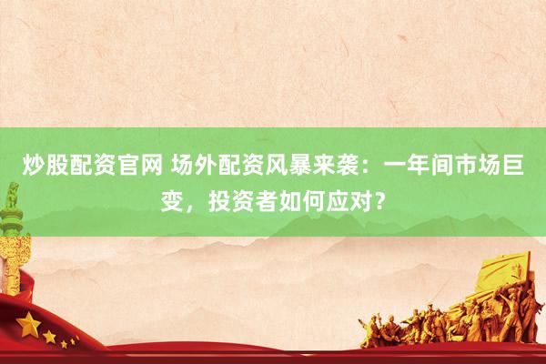 炒股配资官网 场外配资风暴来袭：一年间市场巨变，投资者如何应对？