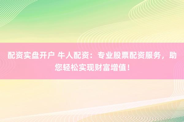 配资实盘开户 牛人配资：专业股票配资服务，助您轻松实现财富增值！