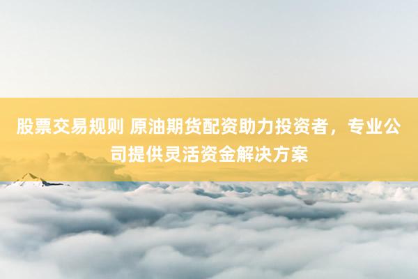 股票交易规则 原油期货配资助力投资者，专业公司提供灵活资金解决方案