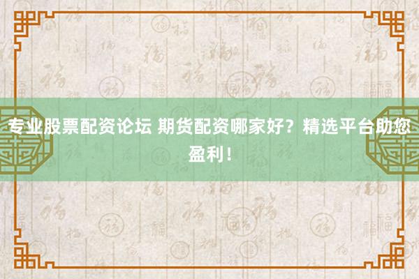 专业股票配资论坛 期货配资哪家好？精选平台助您盈利！