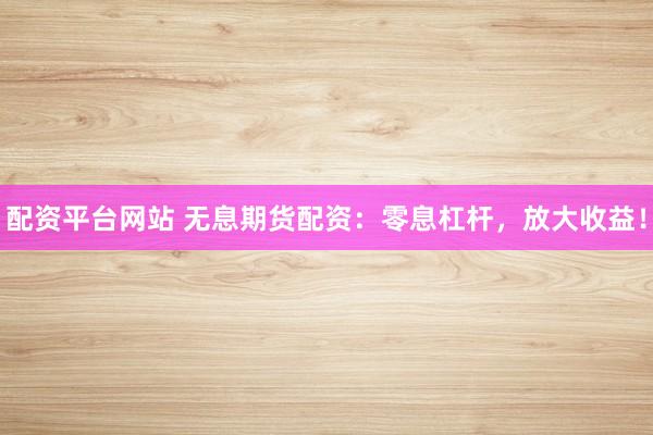 配资平台网站 无息期货配资：零息杠杆，放大收益！